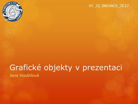 Grafické objekty v prezentaci Jana Vosáhlová VY_32_INOVACE_7C17.