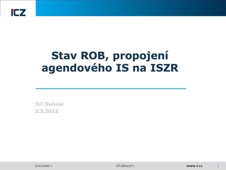 Www.i.cz DOKUMENT |DŮVĚRNOST | 1 Stav ROB, propojení agendového IS na ISZR Jiří Dohnal 2.3.2012.
