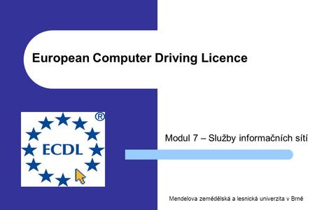 European Computer Driving Licence Modul 7 – Služby informačních sítí Mendelova zemědělská a lesnická univerzita v Brně.