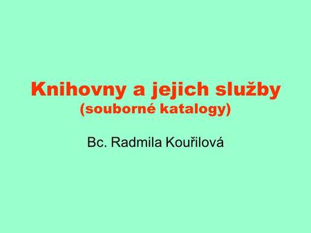 Knihovny a jejich služby (souborné katalogy) Bc. Radmila Kouřilová.
