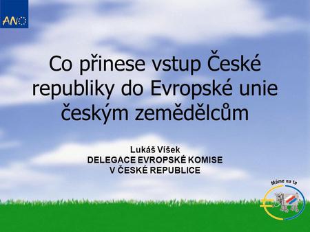 Co přinese vstup České republiky do Evropské unie českým zemědělcům Lukáš Víšek DELEGACE EVROPSKÉ KOMISE V ČESKÉ REPUBLICE.
