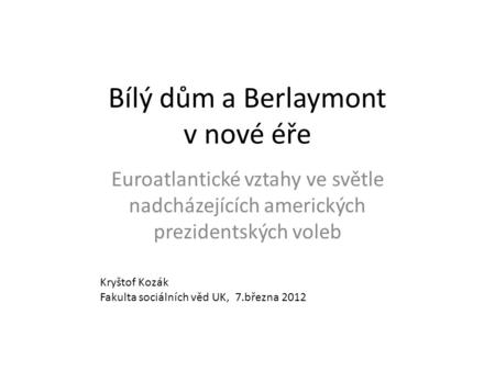 Bílý dům a Berlaymont v nové éře Euroatlantické vztahy ve světle nadcházejících amerických prezidentských voleb Kryštof Kozák Fakulta sociálních věd UK,
