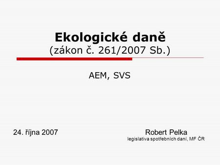 24. října 2007Robert Pelka legislativa spotřebních daní, MF ČR Ekologické daně (zákon č. 261/2007 Sb.) AEM, SVS.
