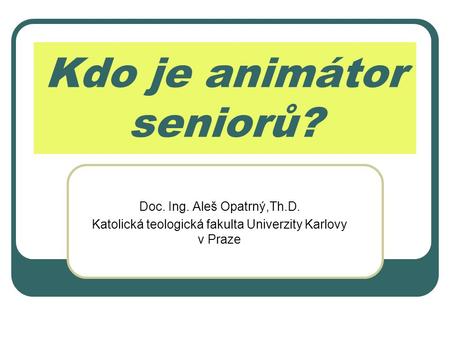 Kdo je animátor seniorů? Doc. Ing. Aleš Opatrný,Th.D. Katolická teologická fakulta Univerzity Karlovy v Praze.