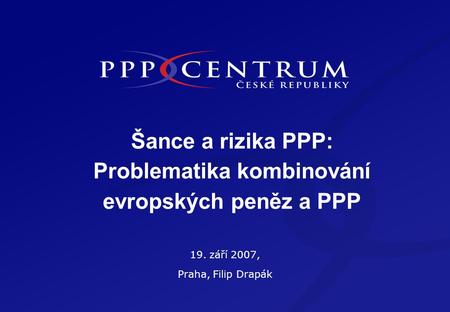 Šance a rizika PPP: Problematika kombinování evropských peněz a PPP 19. září 2007, Praha, Filip Drapák.