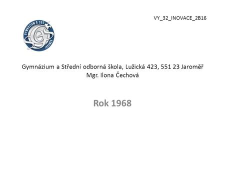 VY_32_INOVACE_2B16 Gymnázium a Střední odborná škola, Lužická 423, 551 23 Jaroměř Mgr. Ilona Čechová Rok 1968.