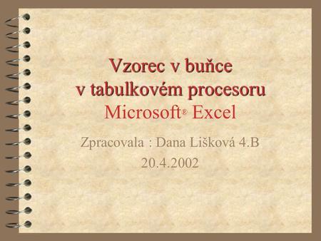Vzorec v buňce v tabulkovém procesoru Vzorec v buňce v tabulkovém procesoru Microsoft ® Excel Zpracovala : Dana Lišková 4.B 20.4.2002.