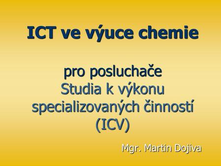 ICT ve výuce chemie pro posluchače Studia k výkonu specializovaných činností (ICV) Mgr. Martin Dojiva.