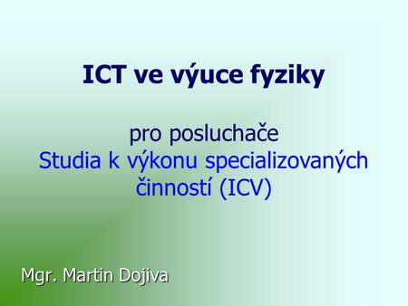 ICT ve výuce fyziky pro posluchače Studia k výkonu specializovaných činností (ICV) Mgr. Martin Dojiva.