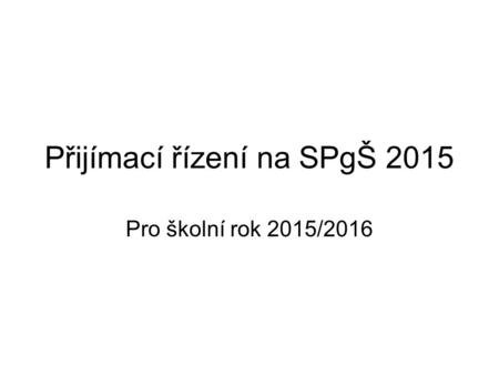 Přijímací řízení na SPgŠ 2015 Pro školní rok 2015/2016.
