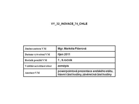 VY_32_INOVACE_74_CHILE Jméno autora VM Mgr. Markéta Fišerová Datum vytvoření VM říjen 2011 Ročník použití VM 7., 9.ročník Vzdělávací oblast/obor zeměpis.