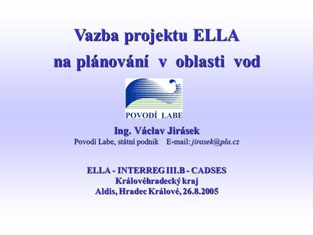 Ing. Václav Jirásek Povodí Labe, státní podnik   ELLA - INTERREG III.B - CADSES Královéhradecký kraj Aldis, Hradec Králové, 26.8.2005.