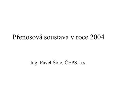 Přenosová soustava v roce 2004 Ing. Pavel Šolc, ČEPS, a.s.