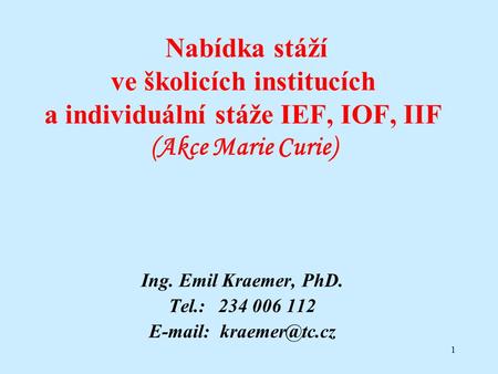 1 Nabídka stáží ve školicích institucích a individuální stáže IEF, IOF, IIF (Akce Marie Curie) Ing. Emil Kraemer, PhD. Tel.: 234 006 112