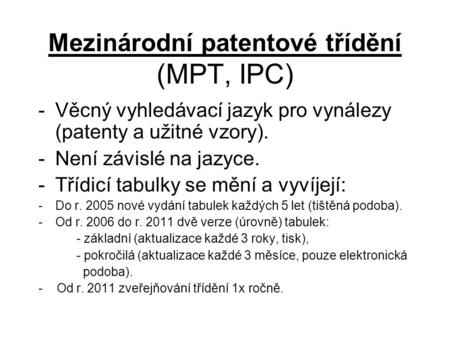 Mezinárodní patentové třídění (MPT, IPC) -Věcný vyhledávací jazyk pro vynálezy (patenty a užitné vzory). -Není závislé na jazyce. -Třídicí tabulky se mění.