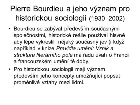 Pierre Bourdieu a jeho význam pro historickou sociologii (1930 -2002) Bourdieu se zabýval především současnými společnostmi, historické reálie používal.