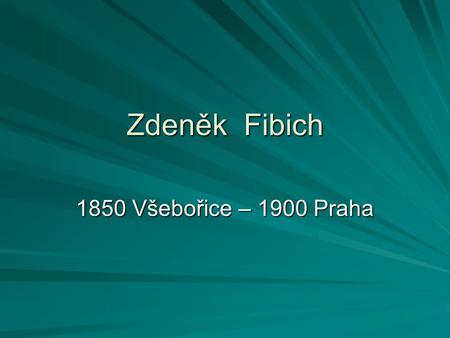 Zdeněk Fibich 1850 Všebořice – 1900 Praha.