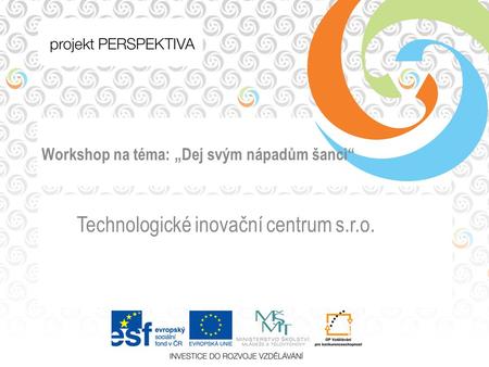 Workshop na téma: „Dej svým nápadům šanci“ Technologické inovační centrum s.r.o.