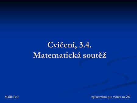 Cvičení, 3.4. Matematická soutěž Mařík Petr zpracováno pro výuku na ZŠ Mařík Petr zpracováno pro výuku na ZŠ.