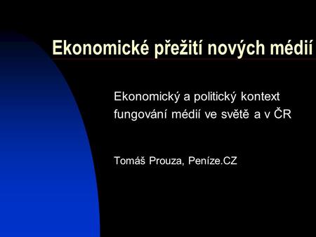Ekonomické přežití nových médií Ekonomický a politický kontext fungování médií ve světě a v ČR Tomáš Prouza, Peníze.CZ.