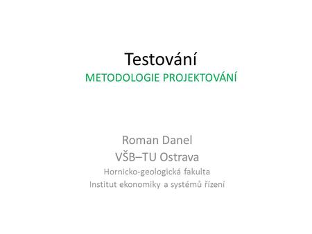Testování METODOLOGIE PROJEKTOVÁNÍ Roman Danel VŠB–TU Ostrava Hornicko-geologická fakulta Institut ekonomiky a systémů řízení.