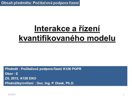 10/20131 Interakce a řízení kvantifikovaného modelu Obsah předmětu: Počítačová podpora řízení Předmět : Počítačová podpora řízení K126 POPR Obor : E ZS,