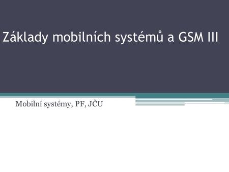 Základy mobilních systémů a GSM III Mobilní systémy, PF, JČU.