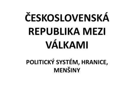 ČESKOSLOVENSKÁ REPUBLIKA MEZI VÁLKAMI POLITICKÝ SYSTÉM, HRANICE, MENŠINY.