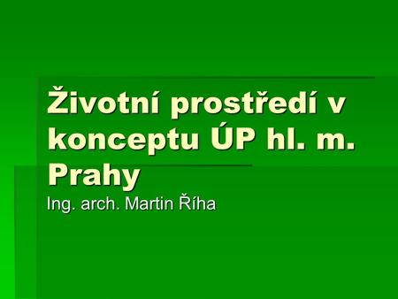 Životní prostředí v konceptu ÚP hl. m. Prahy Ing. arch. Martin Říha.