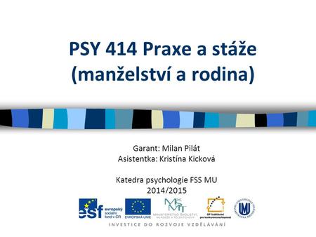 PSY 414 Praxe a stáže (manželství a rodina) Garant: Milan Pilát Asistentka: Kristína Kicková Katedra psychologie FSS MU 2014/2015.