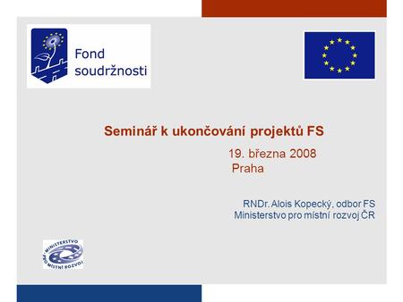 Seminář k ukončování projektů FS 19. března 2008 Praha RNDr. Alois Kopecký, odbor FS Ministerstvo pro místní rozvoj ČR.
