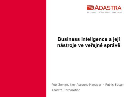 Business Inteligence a její nástroje ve veřejné správě Petr Zeman, Key Account Manager – Public Sector Adastra Corporation.