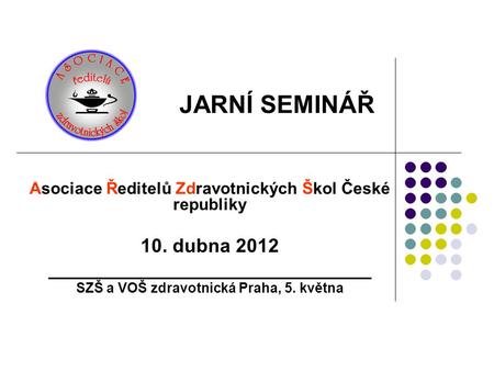 Asociace Ředitelů Zdravotnických Škol České republiky 10. dubna 2012 ______________________________ SZŠ a VOŠ zdravotnická Praha, 5. května JARNÍ SEMINÁŘ.