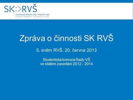 Zpráva o činnosti SK RVŠ 5. sněm RVŠ, 20. června 2013 Studentská komora Rady VŠ ve stálém zasedání 2012 - 2014.