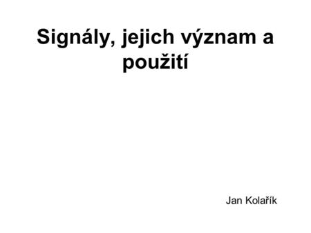 Signály, jejich význam a použití Jan Kolařík. Co to je Signály fungují jako softwarová přerušení Po přijetí signálu může proces nebo skript provést nějakou.