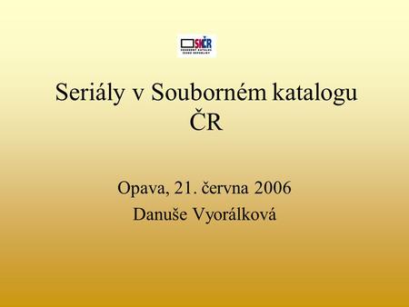 Seriály v Souborném katalogu ČR Opava, 21. června 2006 Danuše Vyorálková.