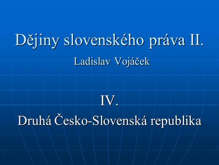 Dějiny slovenského práva II. Ladislav Vojáček IV. Druhá Česko-Slovenská republika.