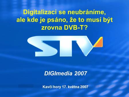 Digitalizaci se neubráníme, ale kde je psáno, že to musí být zrovna DVB-T? DIGImedia 2007 Kavčí hory 17. května 2007.