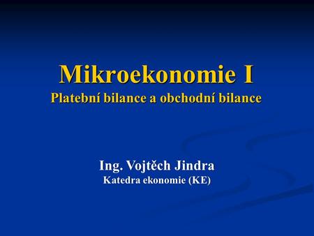 Mikroekonomie I Platební bilance a obchodní bilance Ing. Vojtěch JindraIng. Vojtěch Jindra Katedra ekonomie (KE)Katedra ekonomie (KE)