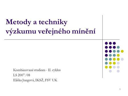 1 Metody a techniky výzkumu veřejného mínění Kombinované studium - II. cyklus LS 2007/08 Eliška Jungová, IKSŽ, FSV UK.
