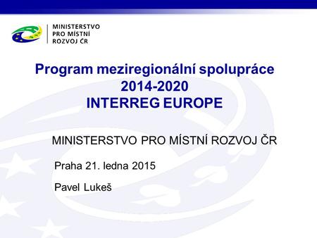 MINISTERSTVO PRO MÍSTNÍ ROZVOJ ČR Program meziregionální spolupráce 2014-2020 INTERREG EUROPE Praha 21. ledna 2015 Pavel Lukeš.