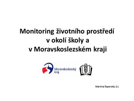 Monitoring životního prostředí v okolí školy a v Moravskoslezském kraji Martina Toporská, 2.L.