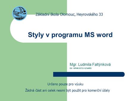 Styly v programu MS word Mgr. Ludmila Faltýnková EU OPVK ICT2-4/Inf05 Základní škola Olomouc, Heyrovského 33 Určeno pouze pro výuku Žádná část ani celek.