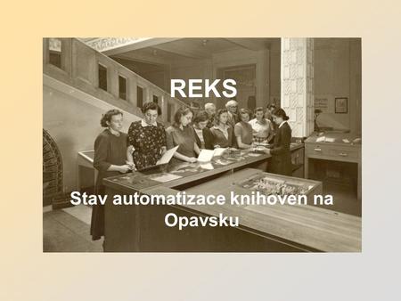 REKS Stav automatizace knihoven na Opavsku. Něco z historie OPAVA : Počátek automatizace rok 1994: listopad 1995 spuštění výpůjčního protokolu na hlavní.