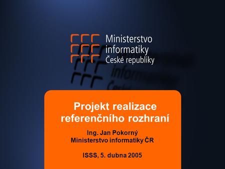 Projekt realizace referenčního rozhraní Ing. Jan Pokorný Ministerstvo informatiky ČR ISSS, 5. dubna 2005.