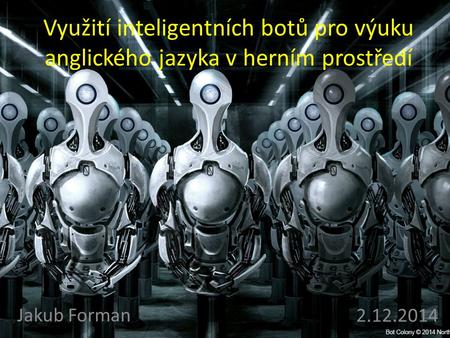 Využití inteligentních botů pro výuku anglického jazyka v herním prostředí Jakub Forman 2.12.2014.