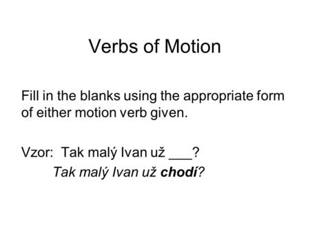 Verbs of Motion Fill in the blanks using the appropriate form of either motion verb given. Vzor: Tak malý Ivan už ___? Tak malý Ivan už chodí?
