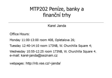 MTP202 Peníze, banky a finanční trhy Karel Janda Office Hours: Monday 11:00-13:00 room 408, Opletalova 26; Tuesday 12:40-14:10 room 173NB, W. Churchilla.