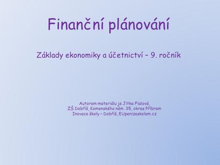 Finanční plánování Základy ekonomiky a účetnictví – 9. ročník Autorem materiálu je Jitka Fialová, ZŠ Dobříš, Komenského nám. 35, okres Příbram Inovace.