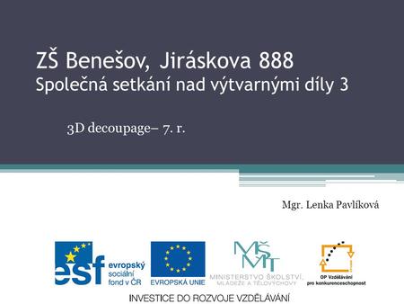 ZŠ Benešov, Jiráskova 888 Společná setkání nad výtvarnými díly 3 3D decoupage– 7. r. Mgr. Lenka Pavlíková.